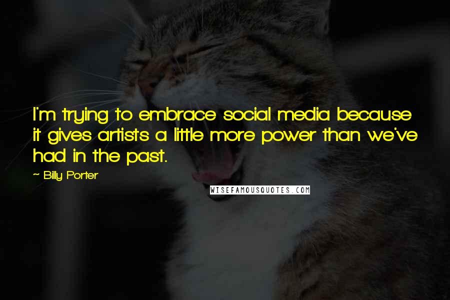 Billy Porter quotes: I'm trying to embrace social media because it gives artists a little more power than we've had in the past. Billy Porter quotes: I'm trying to embrace social media because it gives artists a little more power than we've had in the past.