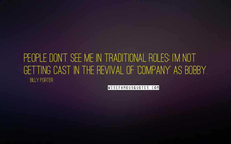 Billy Porter quotes: People don't see me in traditional roles; I'm not getting cast in the revival of 'Company' as Bobby. Billy Porter quotes: People don't see me in traditional roles; I'm not getting cast in the revival of 'Company' as Bobby.