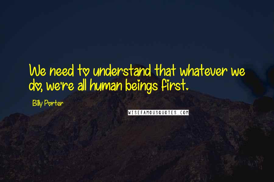 Billy Porter quotes: We need to understand that whatever we do, we're all human beings first.