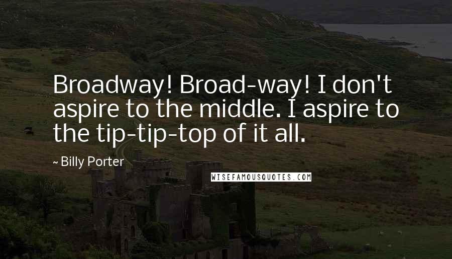 Billy Porter quotes: Broadway! Broad-way! I don't aspire to the middle. I aspire to the tip-tip-top of it all.