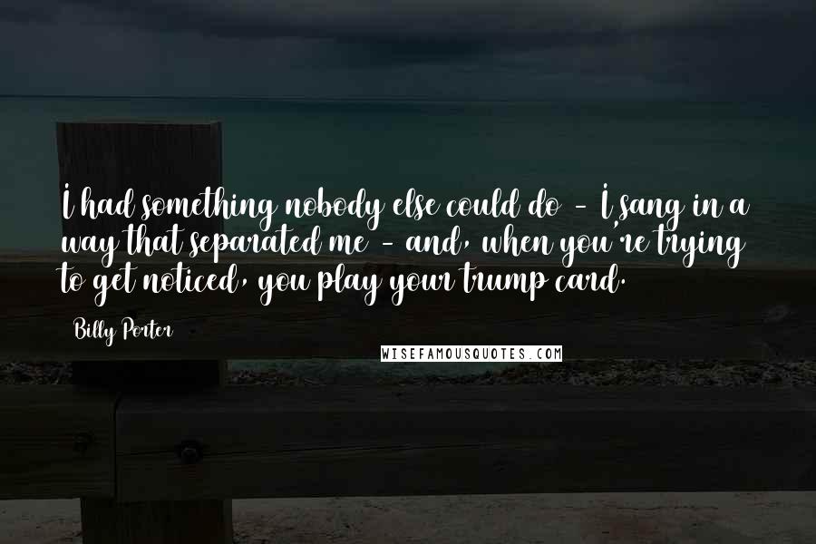 Billy Porter quotes: I had something nobody else could do - I sang in a way that separated me - and, when you're trying to get noticed, you play your trump card.