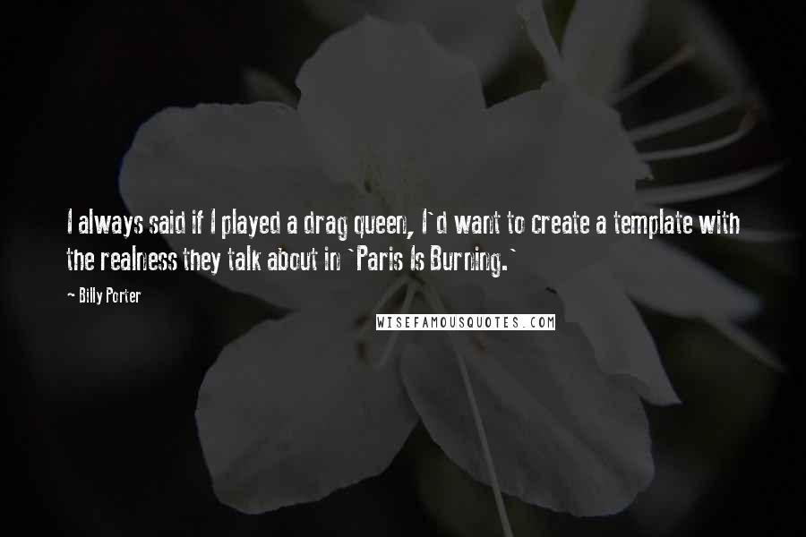 Billy Porter quotes: I always said if I played a drag queen, I'd want to create a template with the realness they talk about in 'Paris Is Burning.'