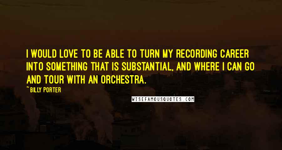 Billy Porter quotes: I would love to be able to turn my recording career into something that is substantial, and where I can go and tour with an orchestra. Billy Porter quotes: I would love to be able to turn my recording career into something that is substantial, and where I can go and tour with an orchestra.