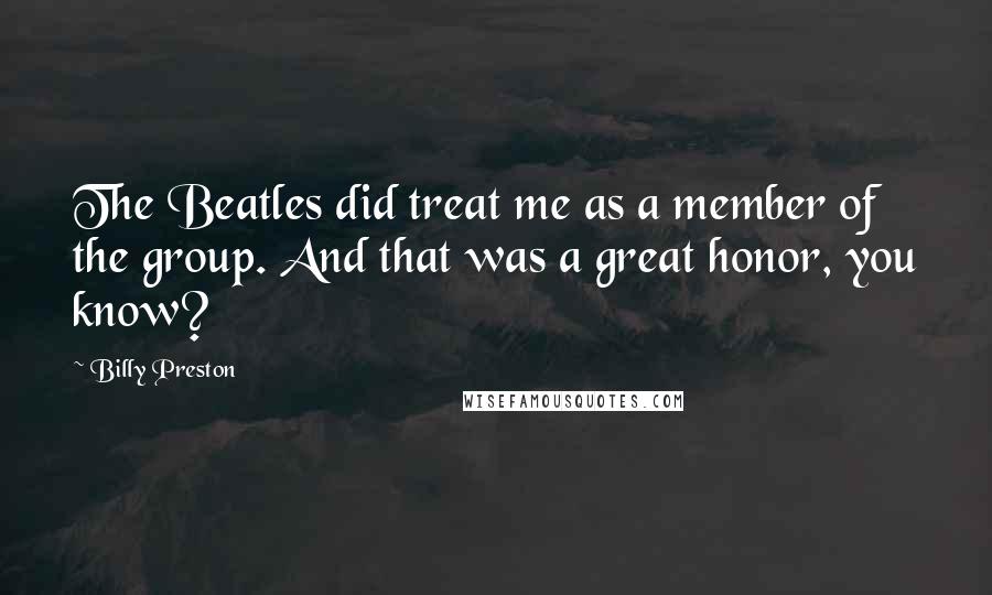 Billy Preston quotes: The Beatles did treat me as a member of the group. And that was a great honor, you know?