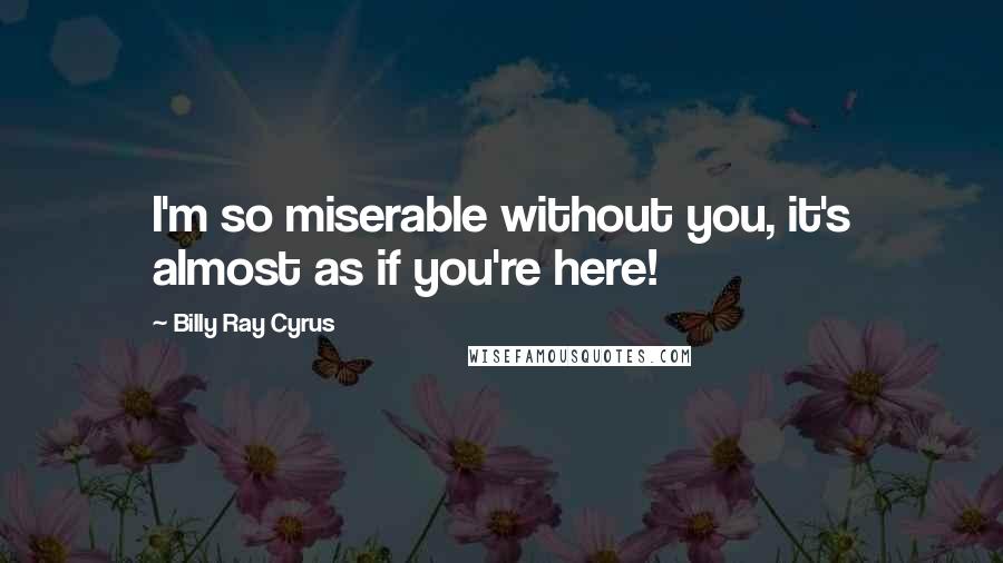 Billy Ray Cyrus quotes: I'm so miserable without you, it's almost as if you're here!