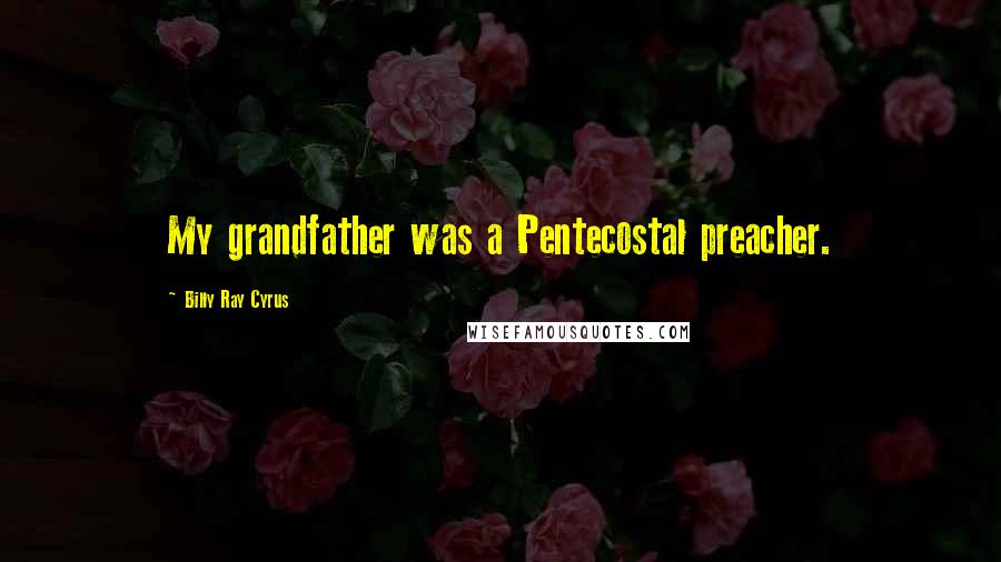 Billy Ray Cyrus quotes: My grandfather was a Pentecostal preacher.
