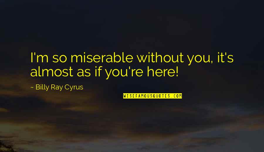 Billy Ray Cyrus Quotes By Billy Ray Cyrus: I'm so miserable without you, it's almost as