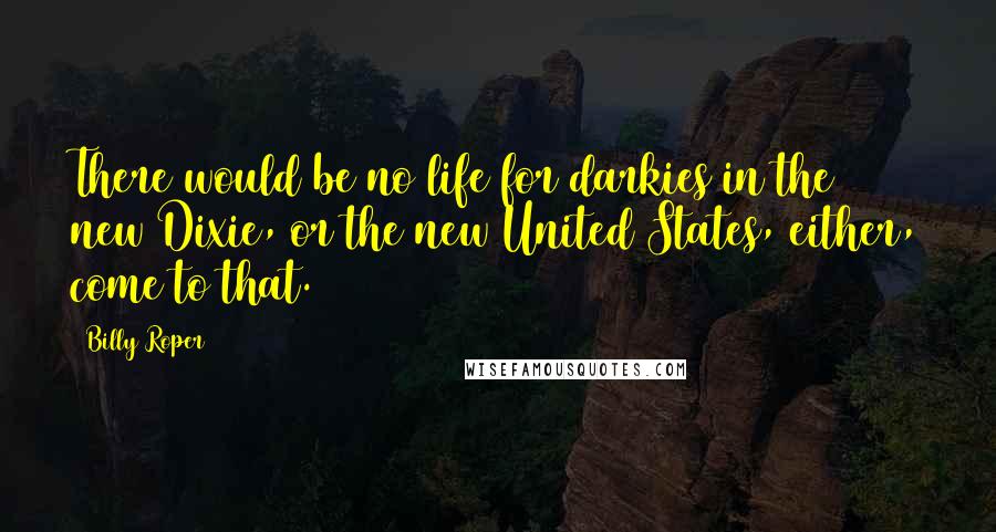 Billy Roper quotes: There would be no life for darkies in the new Dixie, or the new United States, either, come to that.