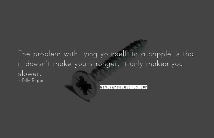 Billy Roper quotes: The problem with tying yourself to a cripple is that it doesn't make you stronger, it only makes you slower.