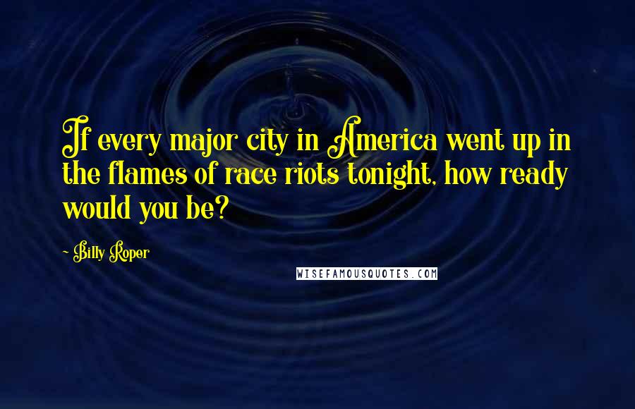 Billy Roper quotes: If every major city in America went up in the flames of race riots tonight, how ready would you be? Billy Roper quotes: If every major city in America went up in the flames of race riots tonight, how ready would you be?