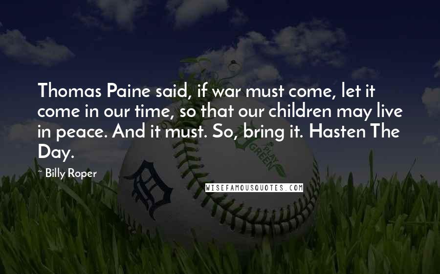 Billy Roper quotes: Thomas Paine said, if war must come, let it come in our time, so that our children may live in peace. And it must. So, bring it. Hasten The Day.