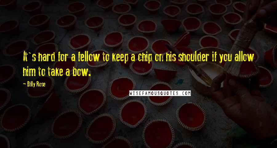 Billy Rose quotes: It's hard for a fellow to keep a chip on his shoulder if you allow him to take a bow.