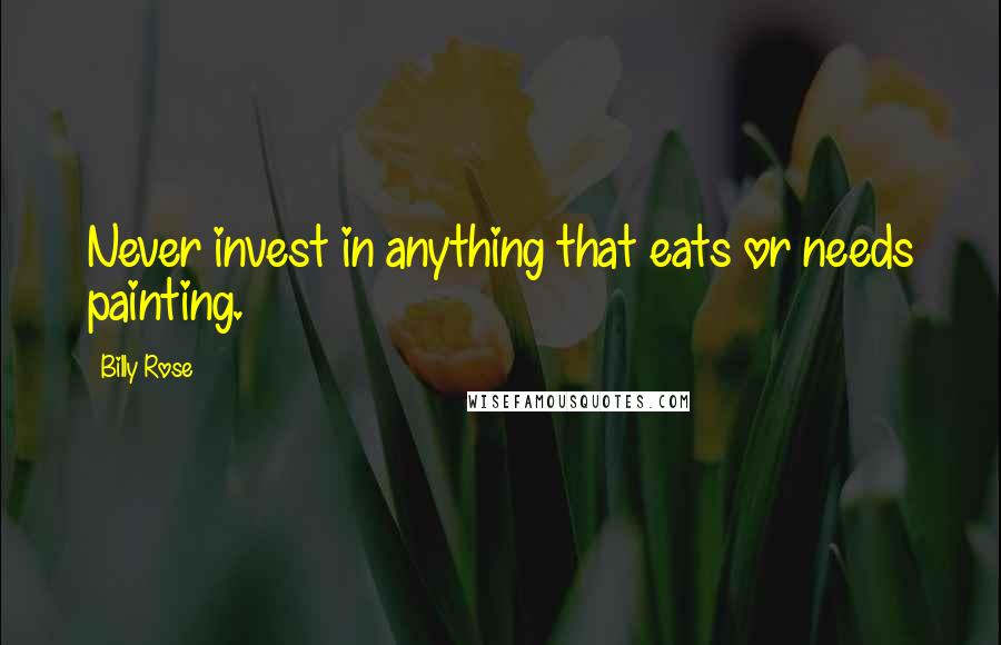 Billy Rose quotes: Never invest in anything that eats or needs painting.