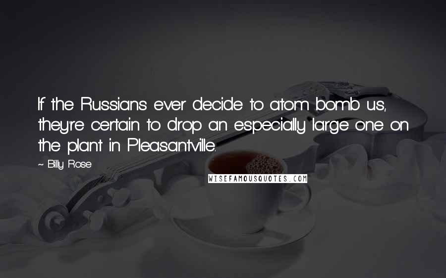 Billy Rose quotes: If the Russians ever decide to atom bomb us, they're certain to drop an especially large one on the plant in Pleasantville.