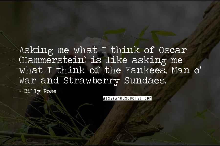 Billy Rose quotes: Asking me what I think of Oscar (Hammerstein) is like asking me what I think of the Yankees, Man o' War and Strawberry Sundaes.