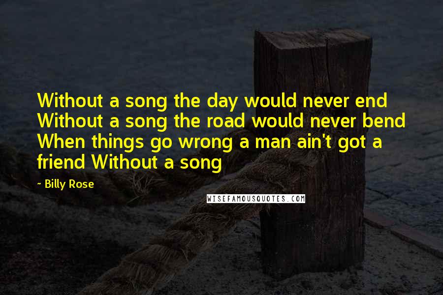 Billy Rose quotes: Without a song the day would never end Without a song the road would never bend When things go wrong a man ain't got a friend Without a song