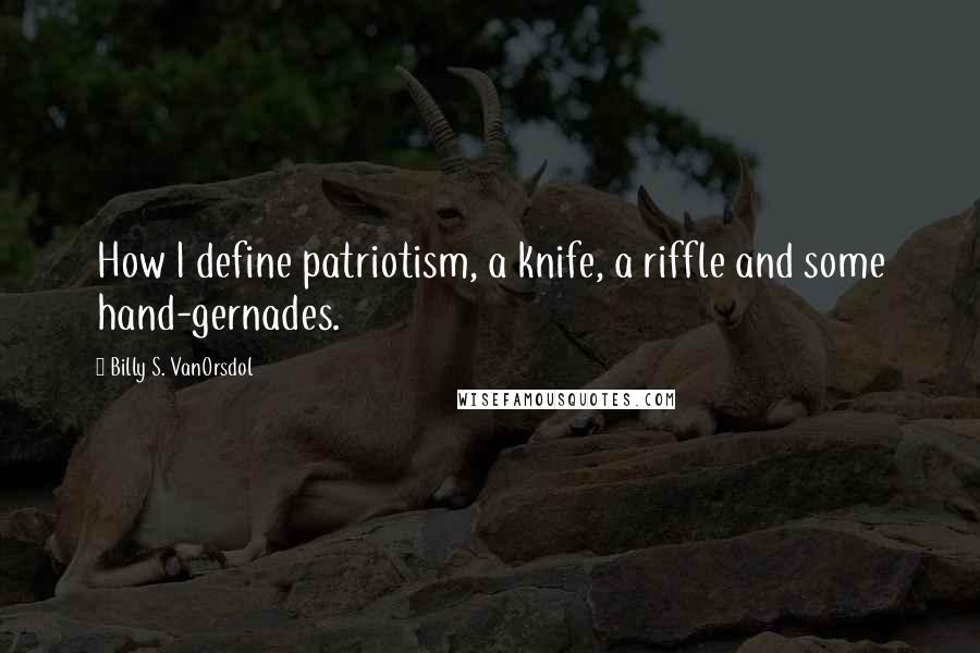 Billy S. VanOrsdol quotes: How I define patriotism, a knife, a riffle and some hand-gernades.