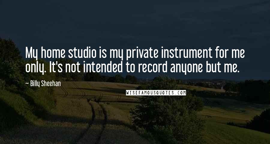 Billy Sheehan quotes: My home studio is my private instrument for me only. It's not intended to record anyone but me.