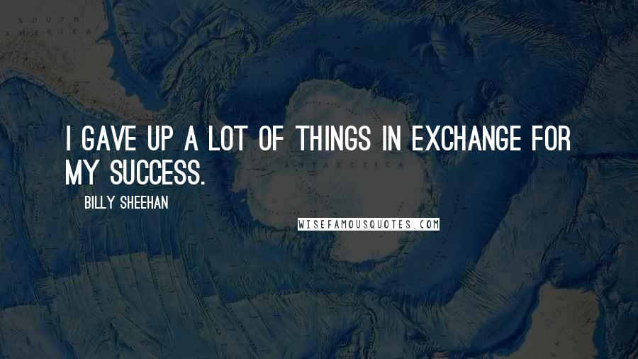 Billy Sheehan quotes: I gave up a lot of things in exchange for my success.