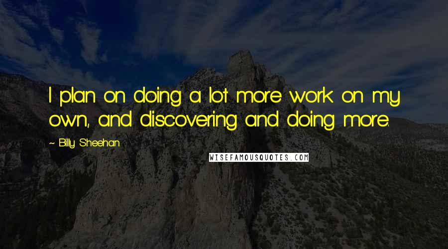 Billy Sheehan quotes: I plan on doing a lot more work on my own, and discovering and doing more. Billy Sheehan quotes: I plan on doing a lot more work on my own, and discovering and doing more.