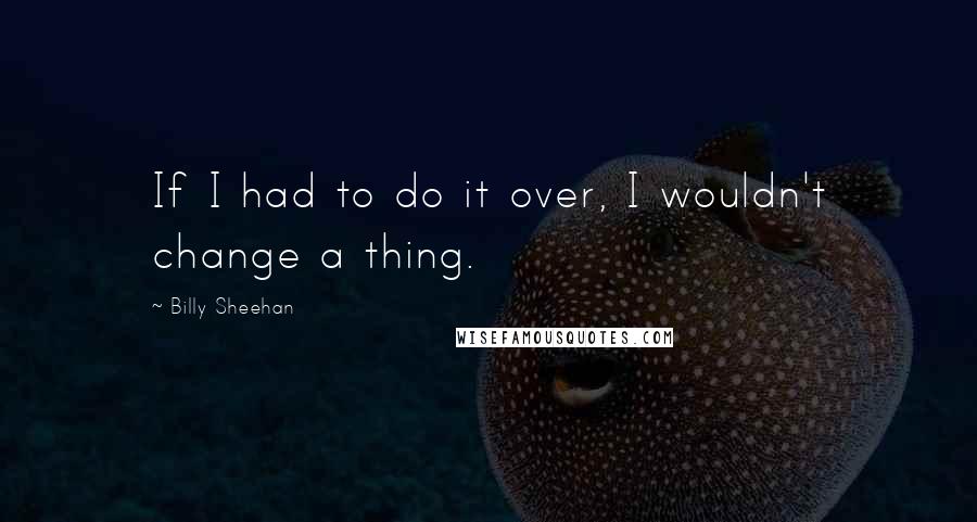 Billy Sheehan quotes: If I had to do it over, I wouldn't change a thing.