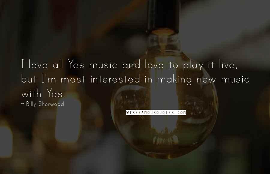 Billy Sherwood quotes: I love all Yes music and love to play it live, but I'm most interested in making new music with Yes.