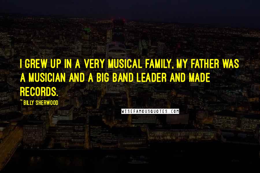 Billy Sherwood quotes: I grew up in a very musical family, my father was a musician and a big band leader and made records.