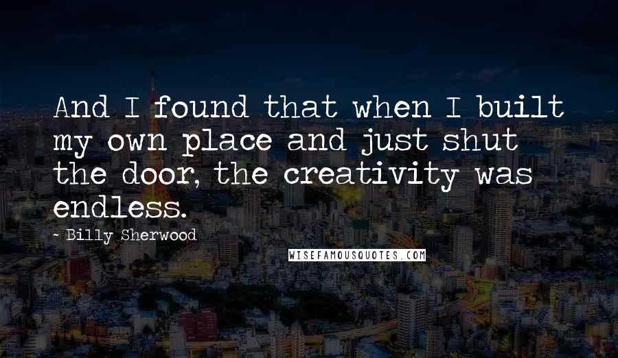 Billy Sherwood quotes: And I found that when I built my own place and just shut the door, the creativity was endless.