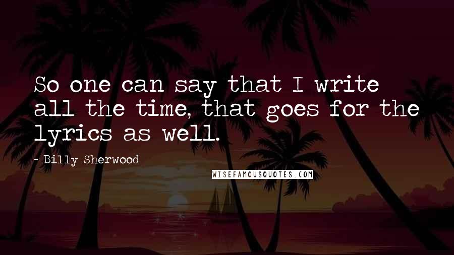 Billy Sherwood quotes: So one can say that I write all the time, that goes for the lyrics as well.
