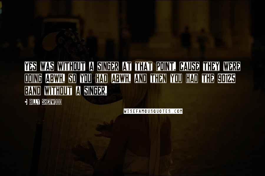 Billy Sherwood quotes: Yes was without a singer at that point, cause they were doing ABWH, so you had ABWH, and then you had the 90125 band without a singer.