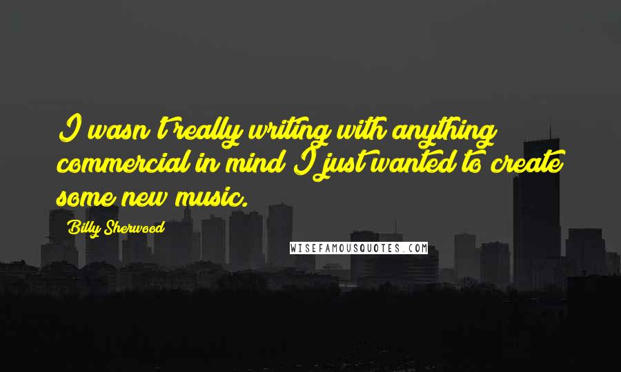 Billy Sherwood quotes: I wasn't really writing with anything commercial in mind I just wanted to create some new music.