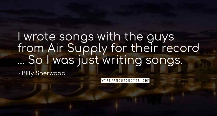 Billy Sherwood quotes: I wrote songs with the guys from Air Supply for their record ... So I was just writing songs.