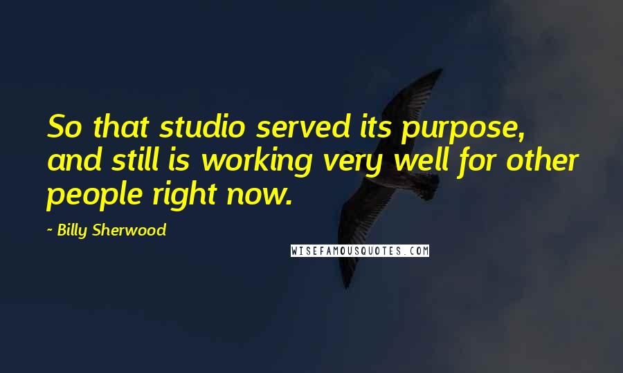 Billy Sherwood quotes: So that studio served its purpose, and still is working very well for other people right now.