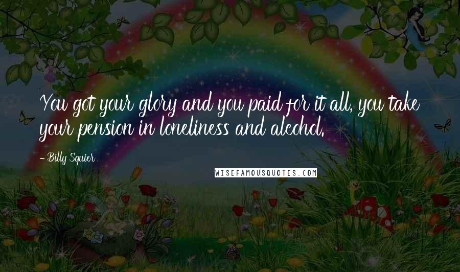 Billy Squier quotes: You got your glory and you paid for it all, you take your pension in loneliness and alcohol.