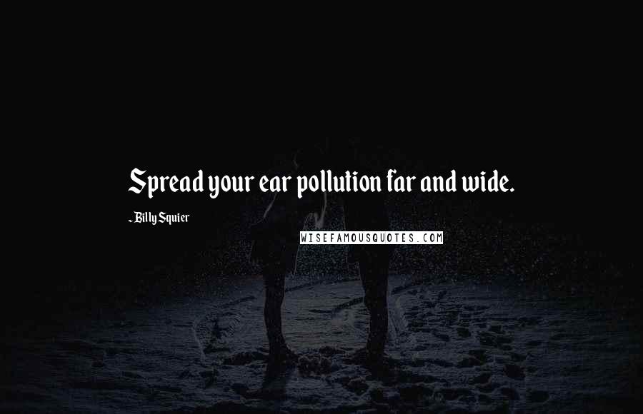 Billy Squier quotes: Spread your ear pollution far and wide.