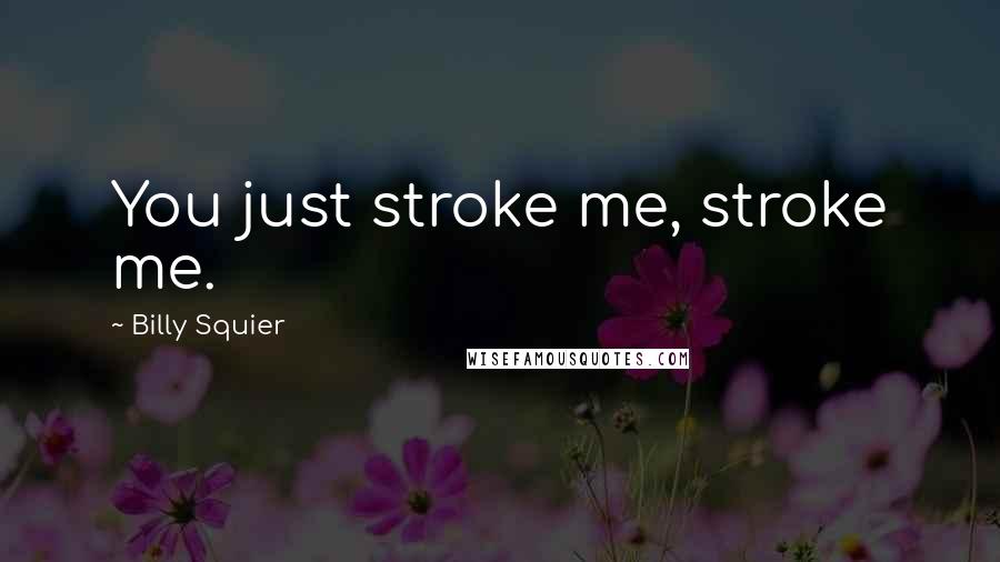 Billy Squier quotes: You just stroke me, stroke me.