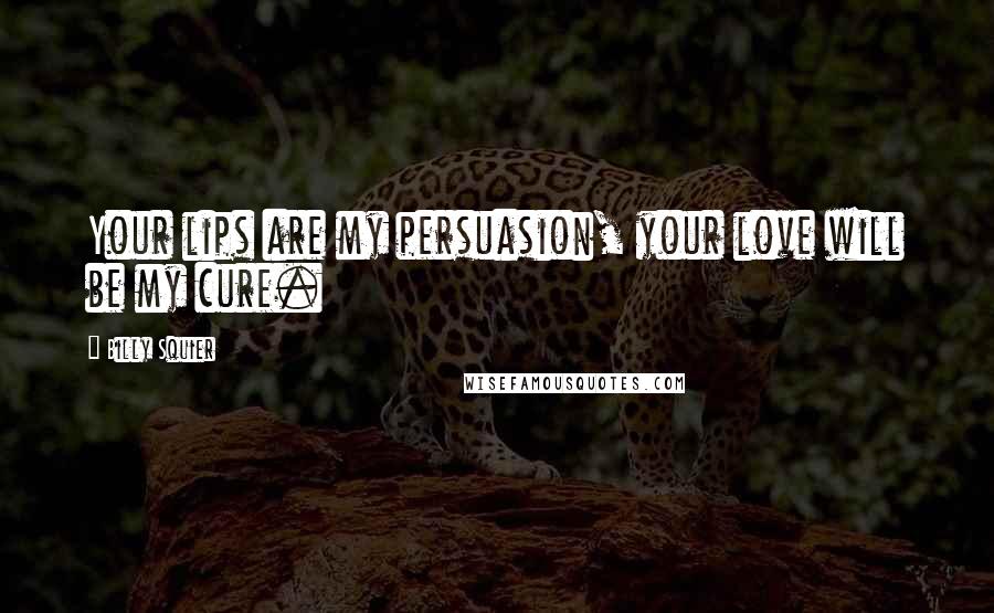 Billy Squier quotes: Your lips are my persuasion, your love will be my cure.