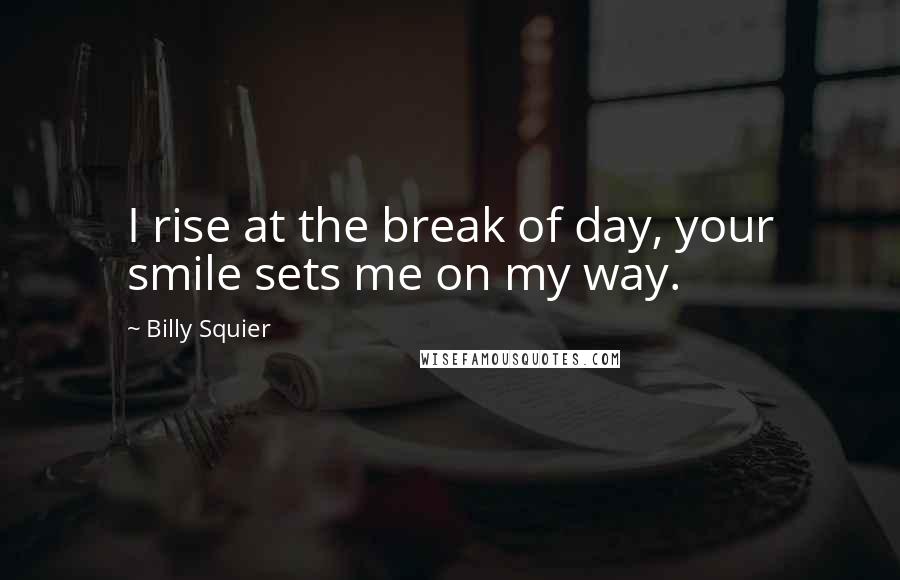 Billy Squier quotes: I rise at the break of day, your smile sets me on my way.