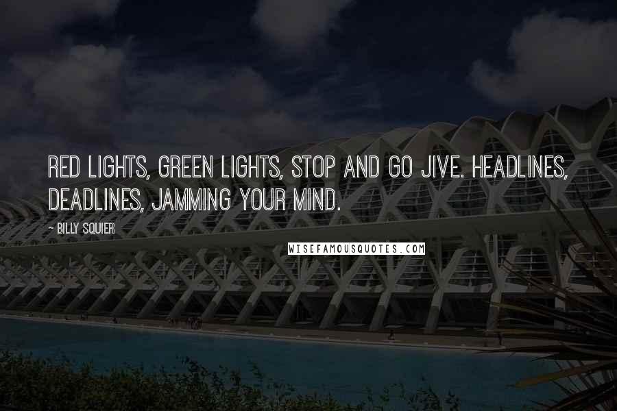 Billy Squier quotes: Red lights, green lights, stop and go jive. Headlines, deadlines, jamming your mind.