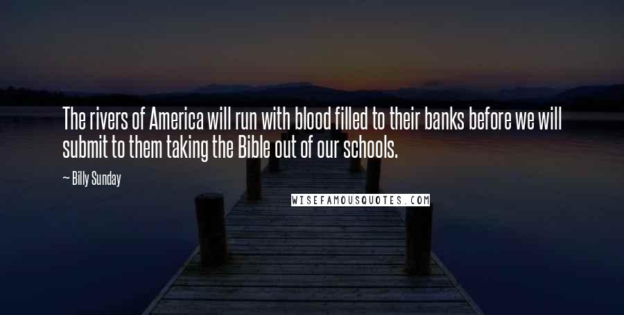 Billy Sunday quotes: The rivers of America will run with blood filled to their banks before we will submit to them taking the Bible out of our schools.