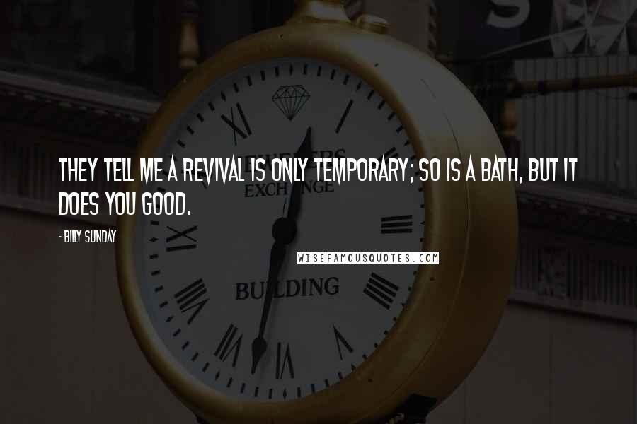 Billy Sunday quotes: They tell me a revival is only temporary; so is a bath, but it does you good.