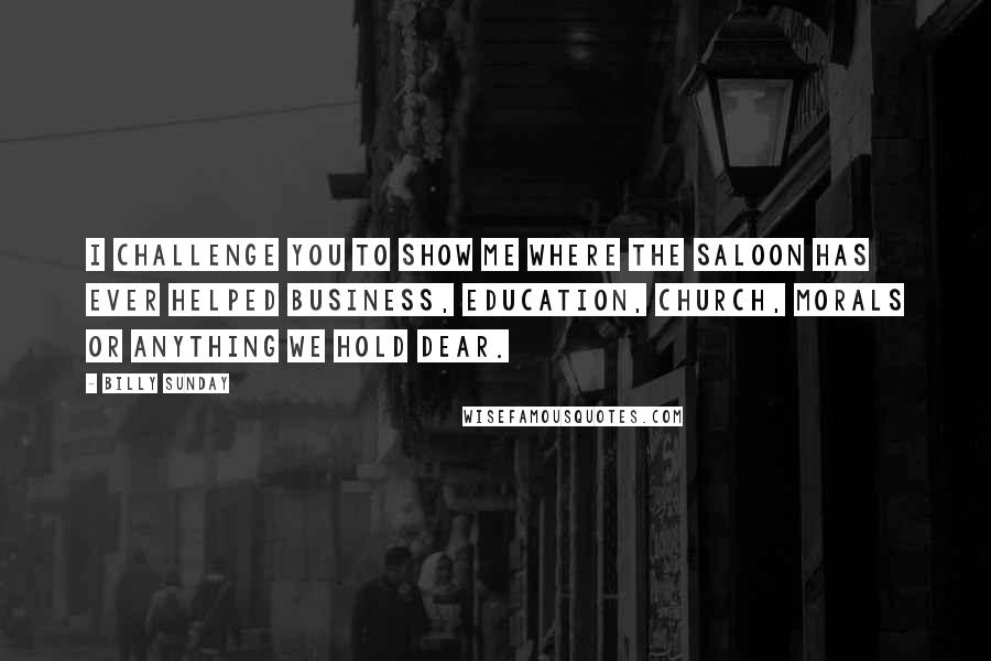 Billy Sunday quotes: I challenge you to show me where the saloon has ever helped business, education, church, morals or anything we hold dear.