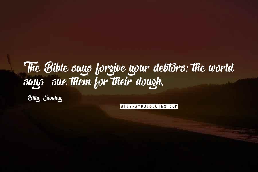 Billy Sunday quotes: The Bible says forgive your debtors; the world says "sue them for their dough."