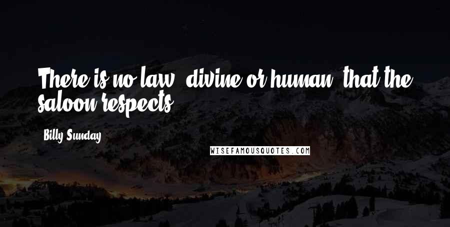 Billy Sunday quotes: There is no law, divine or human, that the saloon respects.