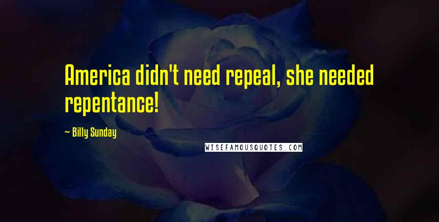 Billy Sunday quotes: America didn't need repeal, she needed repentance!