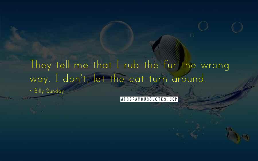 Billy Sunday quotes: They tell me that I rub the fur the wrong way. I don't; let the cat turn around.