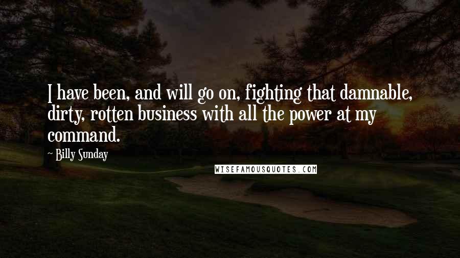 Billy Sunday quotes: I have been, and will go on, fighting that damnable, dirty, rotten business with all the power at my command.