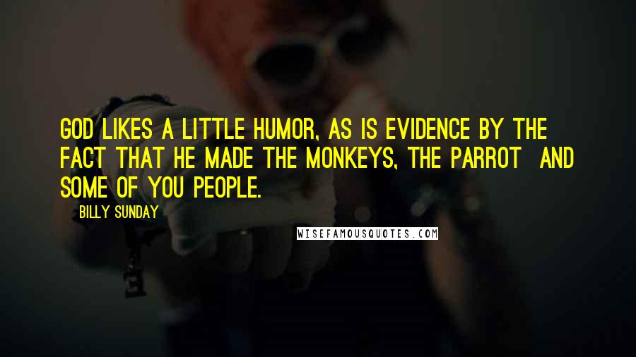 Billy Sunday quotes: God likes a little humor, as is evidence by the fact that he made the monkeys, the parrot and some of you people.