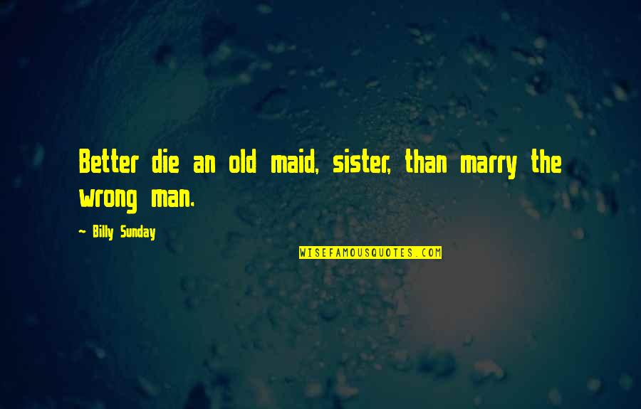 Billy Sunday Quotes By Billy Sunday: Better die an old maid, sister, than marry Billy Sunday Quotes By Billy Sunday: Better die an old maid, sister, than marry