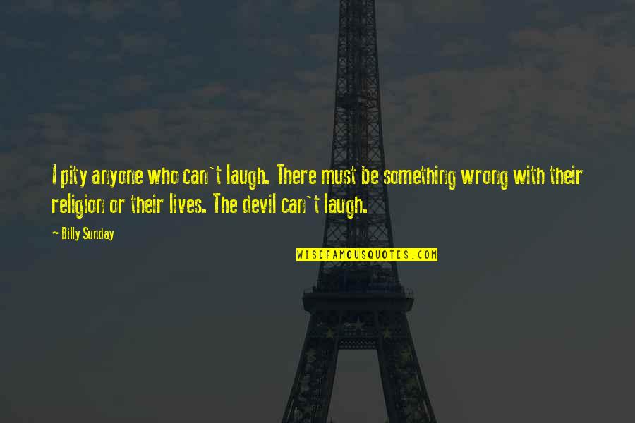 Billy Sunday Quotes By Billy Sunday: I pity anyone who can't laugh. There must Billy Sunday Quotes By Billy Sunday: I pity anyone who can't laugh. There must